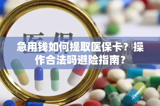 急用钱如何提取医保卡？操作合法吗避险指南？